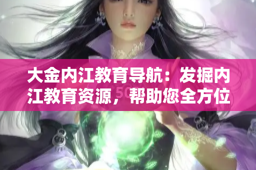 大金内江教育导航：发掘内江教育资源，帮助您全方位了解内江教育实况