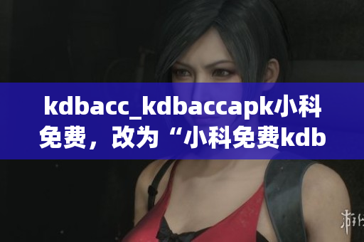kdbacc_kdbaccapk小科免费，改为“小科免费kdbacc_kdbaccapk”