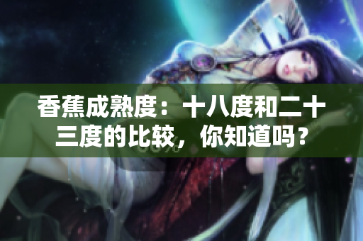 香蕉成熟度：十八度和二十三度的比较，你知道吗？