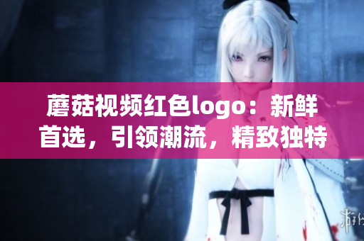 蘑菇视频红色logo：新鲜首选，引领潮流，精致独特