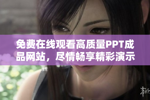 免费在线观看高质量PPT成品网站，尽情畅享精彩演示文稿