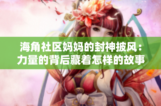 海角社区妈妈的封神披风：力量的背后藏着怎样的故事？