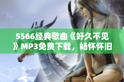 5566经典歌曲《好久不见》MP3免费下载，畅怀怀旧好音乐