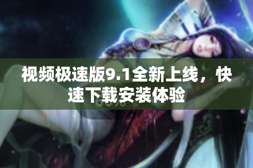 视频极速版9.1全新上线，快速下载安装体验