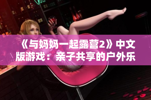 《与妈妈一起露营2》中文版游戏：亲子共享的户外乐趣