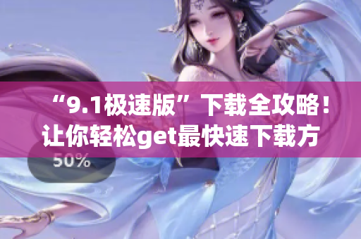 “9.1极速版”下载全攻略！让你轻松get最快速下载方法