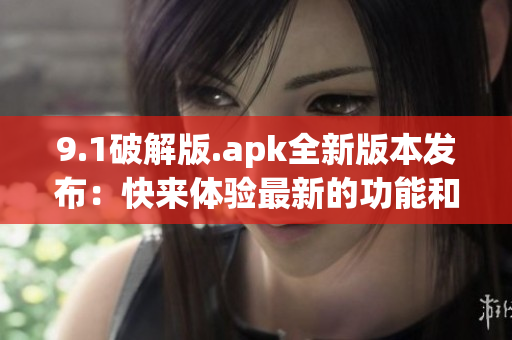 9.1破解版.apk全新版本发布：快来体验最新的功能和优化！