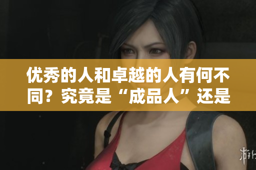 优秀的人和卓越的人有何不同？究竟是“成品人”还是“精品人”更胜一筹？