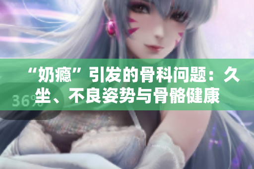 “奶瘾”引发的骨科问题：久坐、不良姿势与骨骼健康