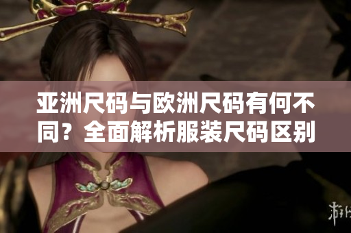 亚洲尺码与欧洲尺码有何不同？全面解析服装尺码区别，助你选购合身衣物