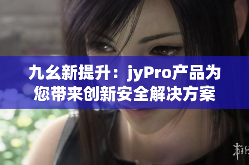 九幺新提升：jyPro产品为您带来创新安全解决方案
