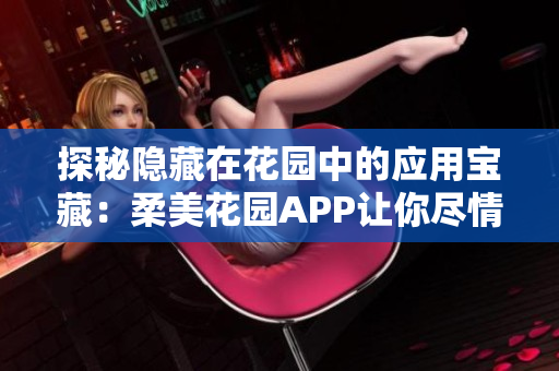 探秘隐藏在花园中的应用宝藏：柔美花园APP让你尽情享受自然之美