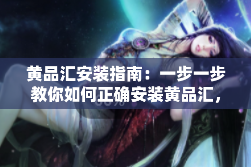 黄品汇安装指南：一步一步教你如何正确安装黄品汇，轻松享受高品质家居装修