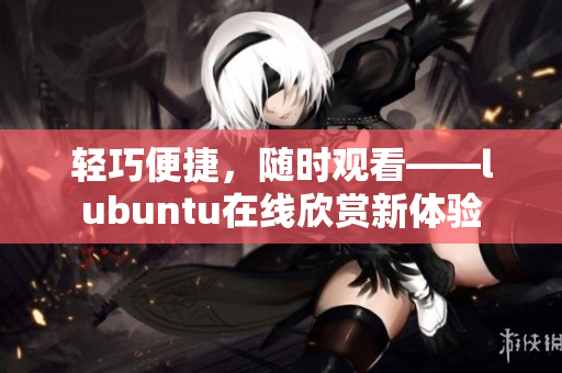 轻巧便捷，随时观看——lubuntu在线欣赏新体验