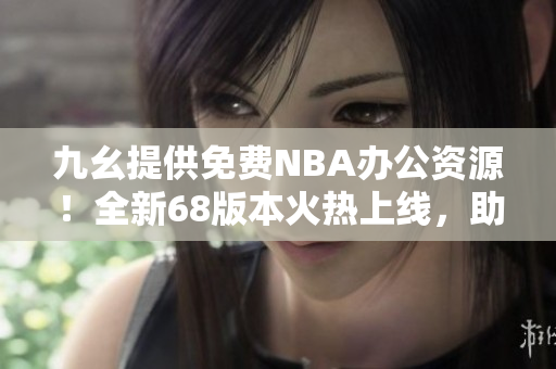 九幺提供免费NBA办公资源！全新68版本火热上线，助力工作效率提升