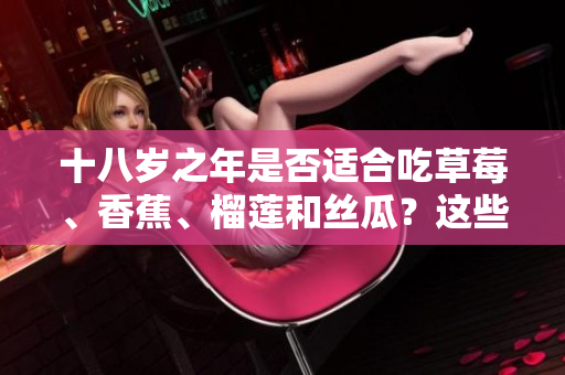 十八岁之年是否适合吃草莓、香蕉、榴莲和丝瓜？这些水果适合青少年食用吗？
