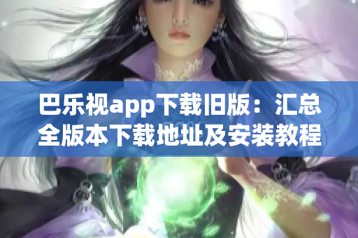 巴乐视app下载旧版：汇总全版本下载地址及安装教程