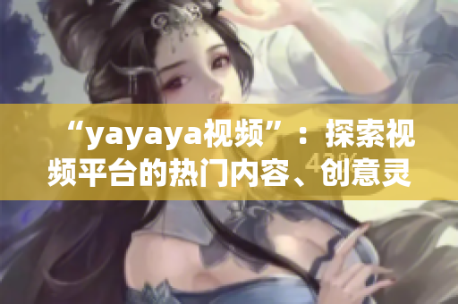 “yayaya视频”：探索视频平台的热门内容、创意灵感和娱乐乐趣