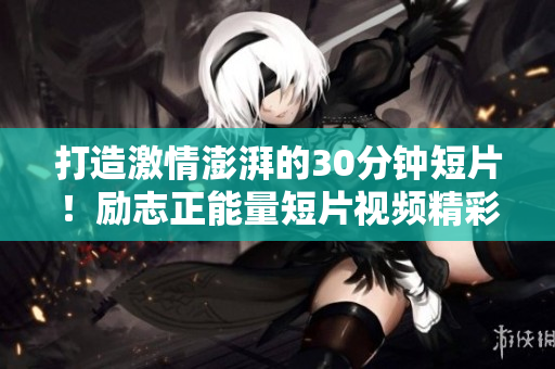 打造激情澎湃的30分钟短片！励志正能量短片视频精彩素材收集