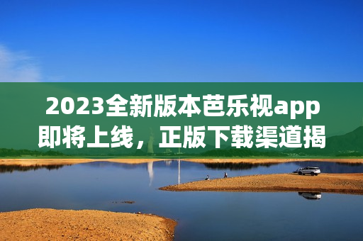 2023全新版本芭乐视app即将上线，正版下载渠道揭秘