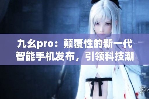 九幺pro：颠覆性的新一代智能手机发布，引领科技潮流
