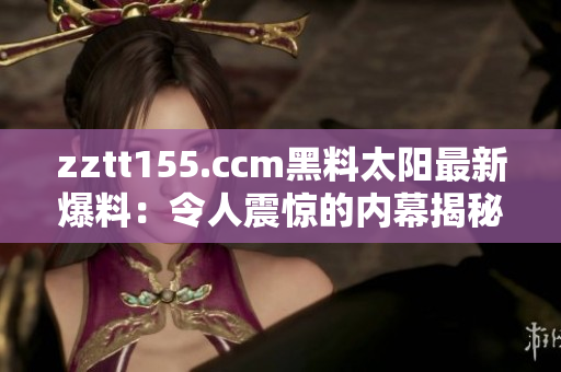 zztt155.ccm黑料太阳最新爆料：令人震惊的内幕揭秘