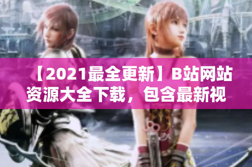 【2021最全更新】B站网站资源大全下载，包含最新视频、音乐、游戏等内容
