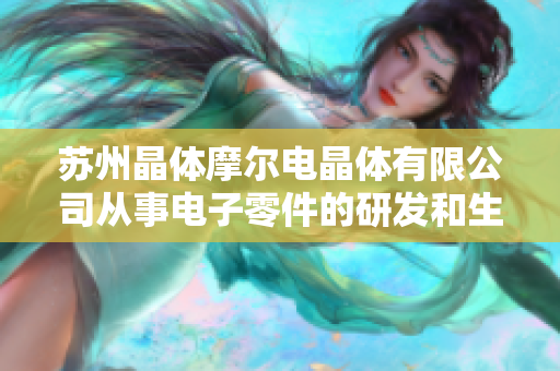 苏州晶体摩尔电晶体有限公司从事电子零件的研发和生产