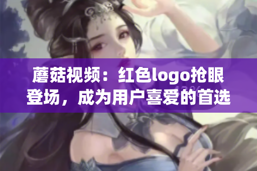 蘑菇视频：红色logo抢眼登场，成为用户喜爱的首选平台