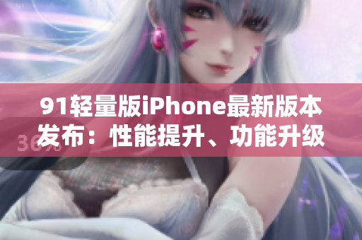 91轻量版iPhone最新版本发布：性能提升、功能升级详解