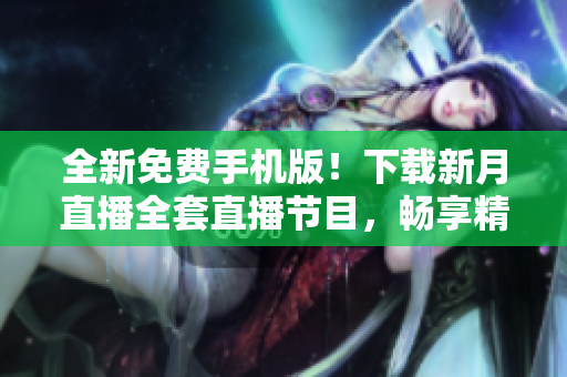 全新免费手机版！下载新月直播全套直播节目，畅享精彩影视娱乐！