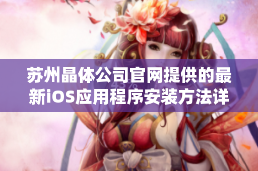 苏州晶体公司官网提供的最新iOS应用程序安装方法详解, 让您轻松下载安装iOS系统