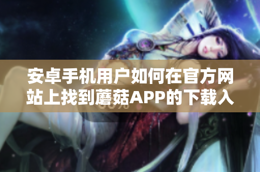 安卓手机用户如何在官方网站上找到蘑菇APP的下载入口