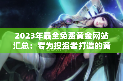 2023年最全免费黄金网站汇总：专为投资者打造的黄金资源大全