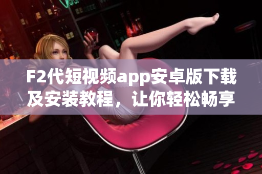 F2代短视频app安卓版下载及安装教程，让你轻松畅享短视频创作新体验