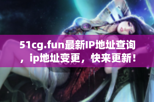 51cg.fun最新IP地址查询，ip地址变更，快来更新！