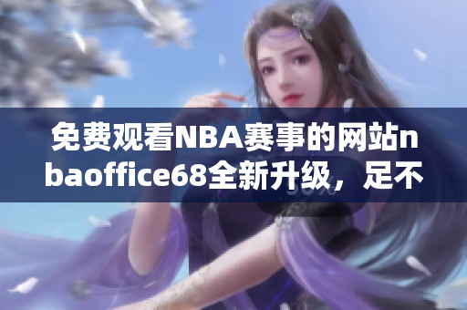 免费观看NBA赛事的网站nbaoffice68全新升级，足不出户畅享精彩比赛