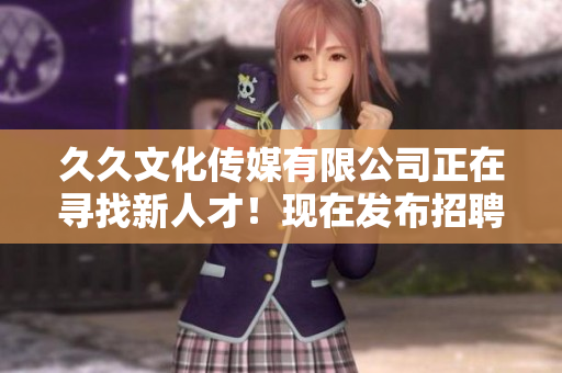 久久文化传媒有限公司正在寻找新人才！现在发布招聘信息，机会难得，快来投递简历吧！