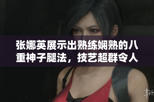 张娜英展示出熟练娴熟的八重神子腿法，技艺超群令人惊叹