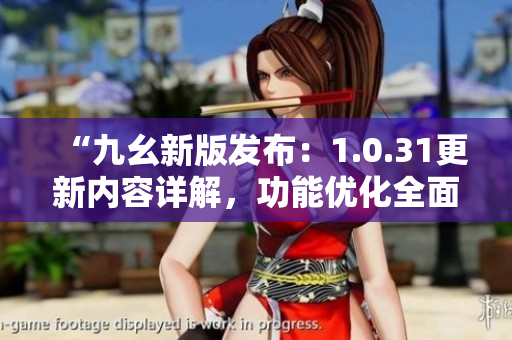 “九幺新版发布：1.0.31更新内容详解，功能优化全面升级”