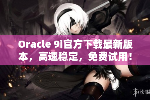 Oracle 9i官方下载最新版本，高速稳定，免费试用！