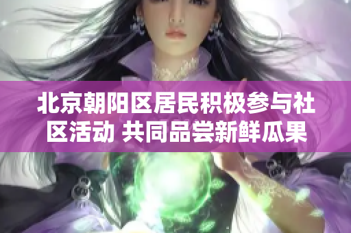 北京朝阳区居民积极参与社区活动 共同品尝新鲜瓜果