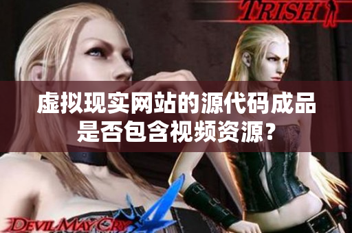 虚拟现实网站的源代码成品是否包含视频资源？
