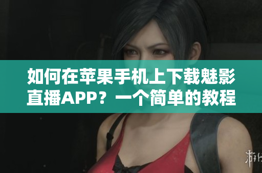 如何在苹果手机上下载魅影直播APP？一个简单的教程