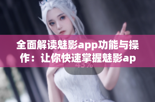 全面解读魅影app功能与操作：让你快速掌握魅影app的使用技巧