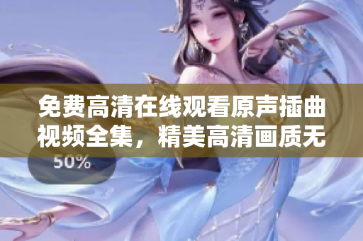 免费高清在线观看原声插曲视频全集，精美高清画质无缝播放