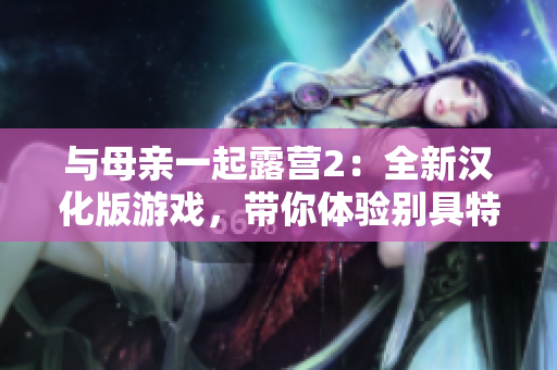 与母亲一起露营2：全新汉化版游戏，带你体验别具特色的户外生活