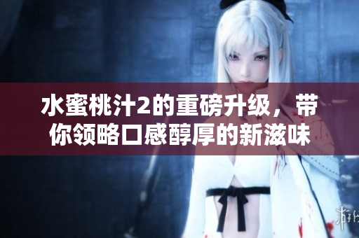 水蜜桃汁2的重磅升级，带你领略口感醇厚的新滋味