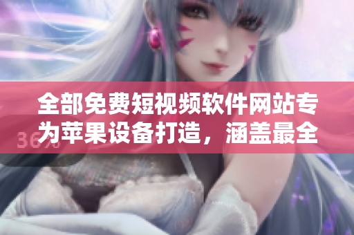 全部免费短视频软件网站专为苹果设备打造，涵盖最全的应用资源推荐