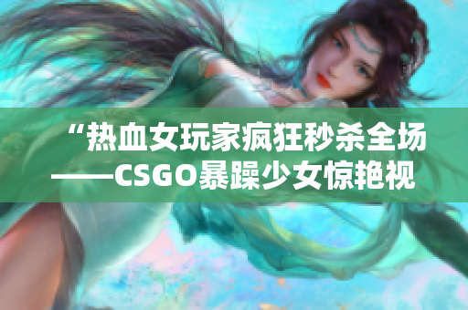 “热血女玩家疯狂秒杀全场——CSGO暴躁少女惊艳视频大放送！”